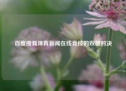 百度搜狐体育新闻在线竞技的双雄对决