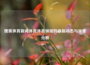 搜狐体育新闻体育体育领域的最新动态与深度分析