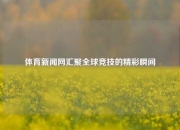 体育新闻网汇聚全球竞技的精彩瞬间