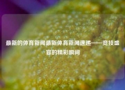 最新的体育新闻最新体育新闻速递——竞技盛宴的精彩瞬间