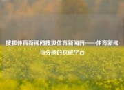 搜狐体育新闻网搜狐体育新闻网——体育新闻与分析的权威平台
