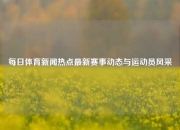 每日体育新闻热点最新赛事动态与运动员风采