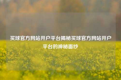 买球官方网站开户平台揭秘买球官方网站开户平台的神秘面纱