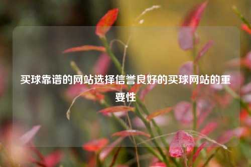 买球靠谱的网站选择信誉良好的买球网站的重要性
