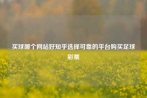买球哪个网站好知乎选择可靠的平台购买足球彩票